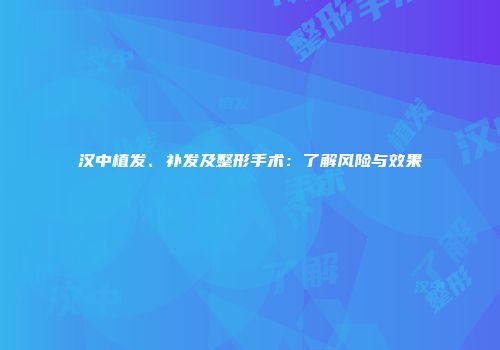 汉中植发、补发及整形手术：了解风险与效果