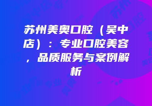 苏州美奥口腔（吴中店）：专业口腔美容，品质服务与案例解析