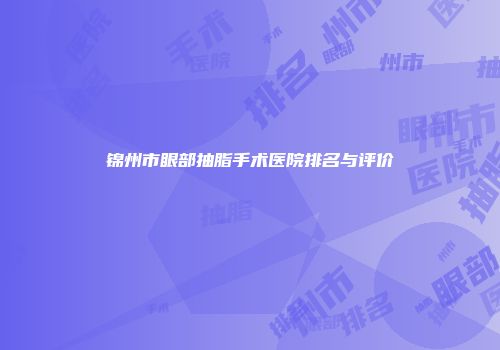 锦州市眼部抽脂手术医院排名与评价