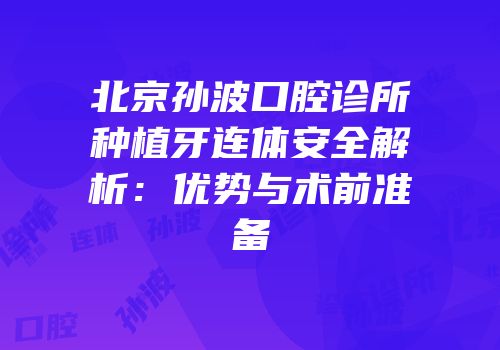 北京孙波口腔诊所种植牙连体安全解析：优势与术前准备
