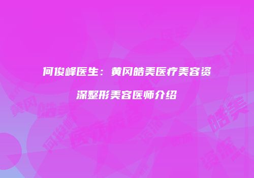 何俊峰医生：黄冈皓美医疗美容资深整形美容医师介绍