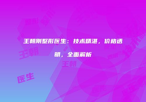 王朝刚整形医生：技术精湛，价格透明，全面解析