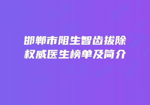 邯郸市阻生智齿拔除权威医生榜单及简介