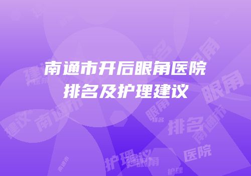 南通市开后眼角医院排名及护理建议