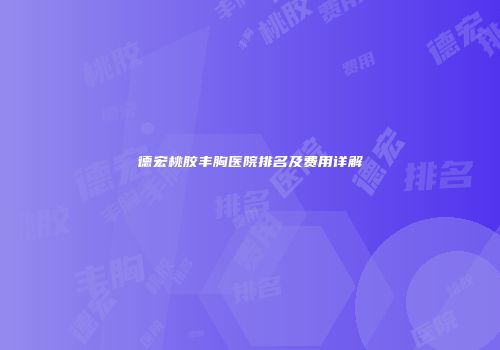 德宏桃胶丰胸医院排名及费用详解