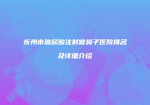 忻州市玻尿酸注射做鼻子医院排名及详细介绍
