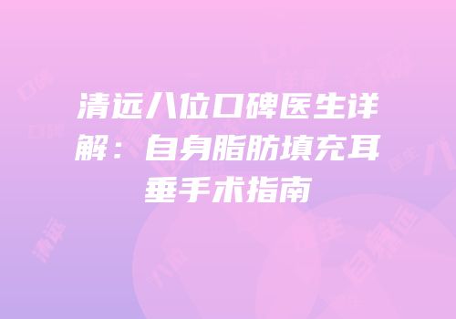 清远八位口碑医生详解：自身脂肪填充耳垂手术指南