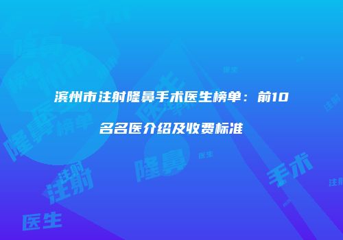 滨州市注射隆鼻手术医生榜单：前10名名医介绍及收费标准