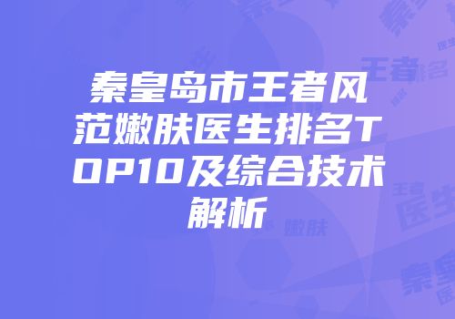 秦皇岛市王者风范嫩肤医生排名TOP10及综合技术解析