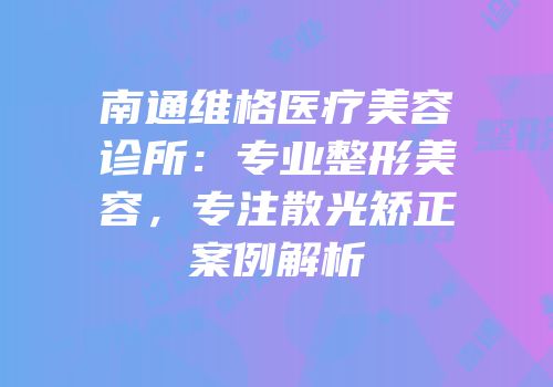 南通维格医疗美容诊所：专业整形美容，专注散光矫正案例解析