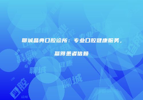 聊城晶典口腔诊所：专业口腔健康服务，赢得患者信赖