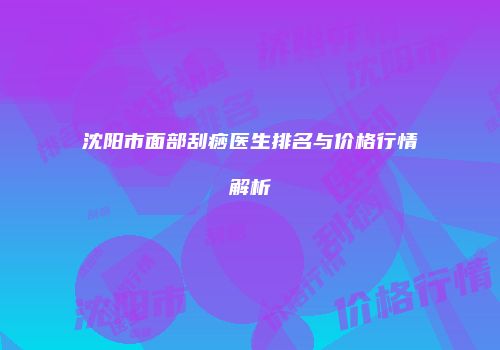 沈阳市面部刮痧医生排名与价格行情解析
