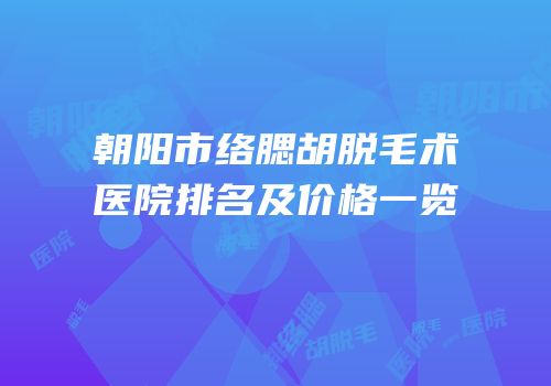 朝阳市络腮胡脱毛术医院排名及价格一览