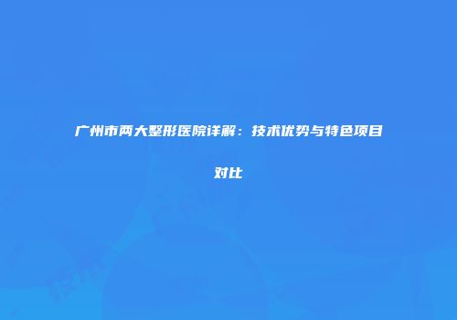 广州市两大整形医院详解：技术优势与特色项目对比