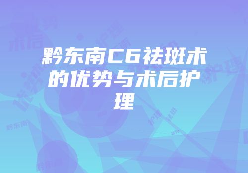 黔东南C6祛斑术的优势与术后护理