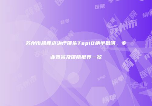 苏州市脸痤疮治疗医生Top10榜单揭晓，专业背景及医院推荐一览