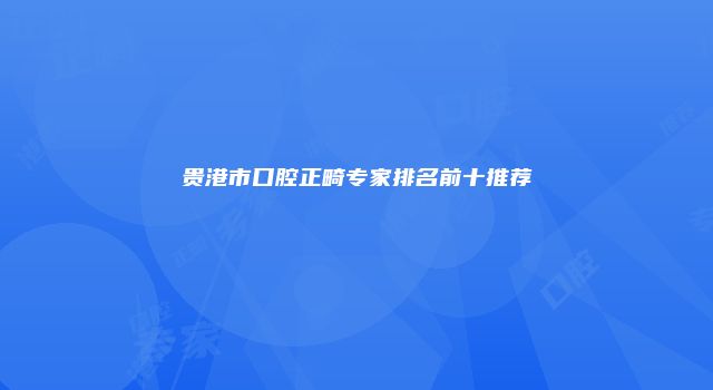 贵港市口腔正畸专家排名前十推荐