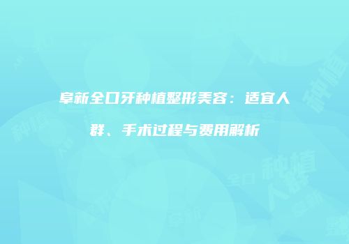 阜新全口牙种植整形美容：适宜人群、手术过程与费用解析
