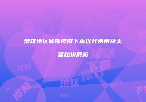 楚雄地区脸部皮肤下垂提升费用及美容秘诀解析