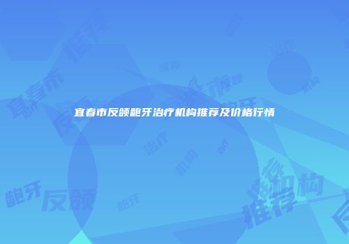 宜春市反颌龅牙治疗机构推荐及价格行情