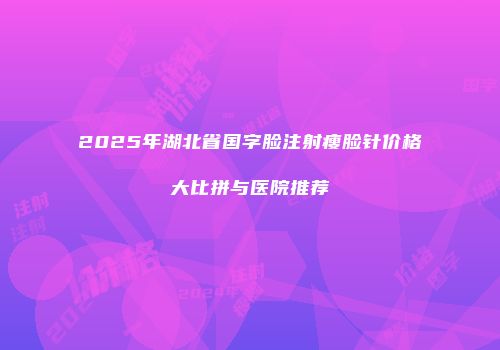 2025年湖北省国字脸注射瘦脸针价格大比拼与医院推荐