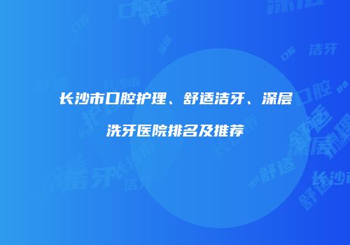 长沙市口腔护理、舒适洁牙、深层洗牙医院排名及推荐