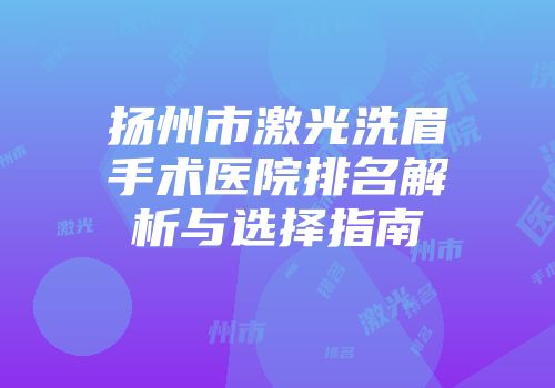 扬州市激光洗眉手术医院排名解析与选择指南