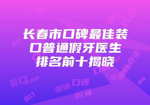 长春市口碑最佳装口普通假牙医生排名前十揭晓