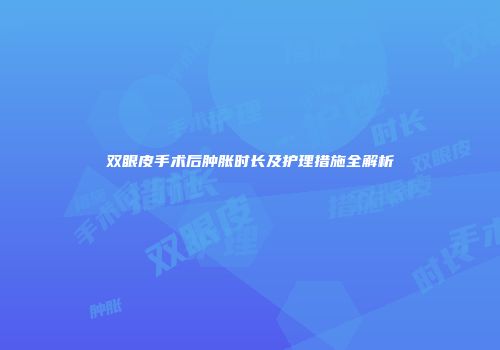 双眼皮手术后肿胀时长及护理措施全解析