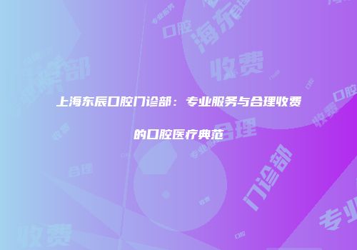 上海东辰口腔门诊部：专业服务与合理收费的口腔医疗典范
