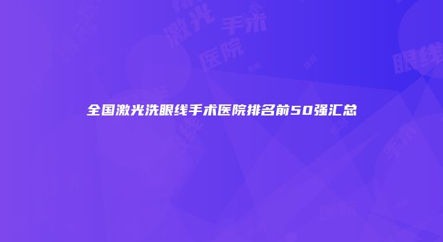 全国激光洗眼线手术医院排名前50强汇总