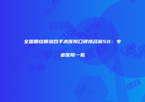 全国眼结膜缝合手术医院口碑排名前50：专业医院一览