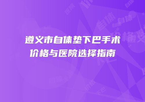 遵义市自体垫下巴手术价格与医院选择指南