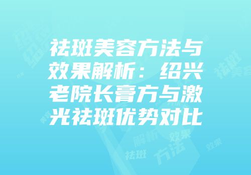 祛斑美容方法与效果解析：绍兴老院长膏方与激光祛斑优势对比