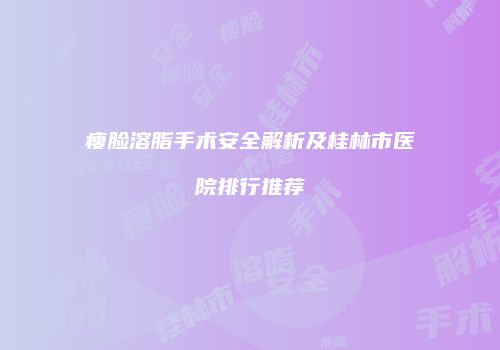 瘦脸溶脂手术安全解析及桂林市医院排行推荐