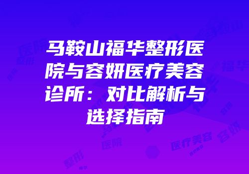 马鞍山福华整形医院与容妍医疗美容诊所：对比解析与选择指南