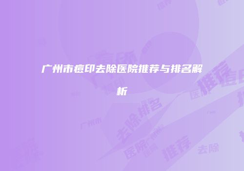 广州市痘印去除医院推荐与排名解析