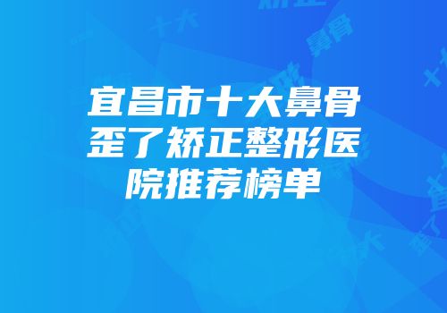 宜昌市十大鼻骨歪了矫正整形医院推荐榜单