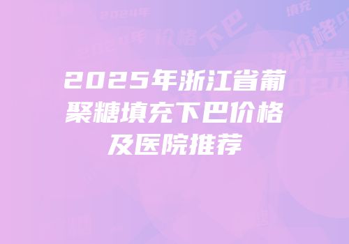2025年浙江省葡聚糖填充下巴价格及医院推荐