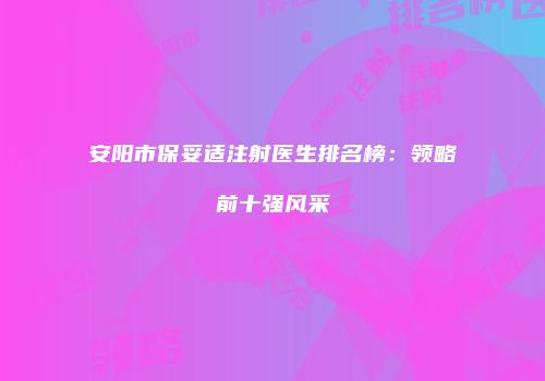 安阳市保妥适注射医生排名榜：领略前十强风采