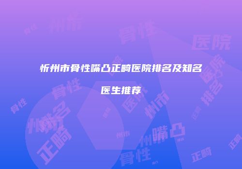 忻州市骨性嘴凸正畸医院排名及知名医生推荐