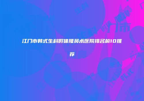 江门市韩式生科假体隆鼻术医院排名前10推荐