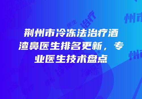 荆州市冷冻法治疗酒渣鼻医生排名更新，专业医生技术盘点