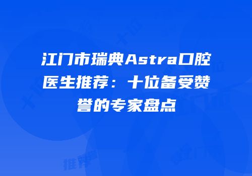 江门市瑞典Astra口腔医生推荐：十位备受赞誉的专家盘点