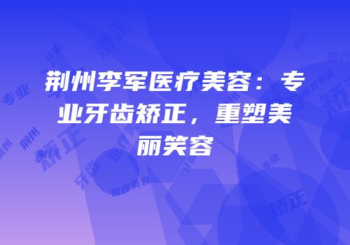 荆州李军医疗美容：专业牙齿矫正，重塑美丽笑容