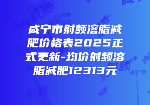 咸宁市射频溶脂减肥价格表2025正式更新-均价射频溶脂减肥12313元