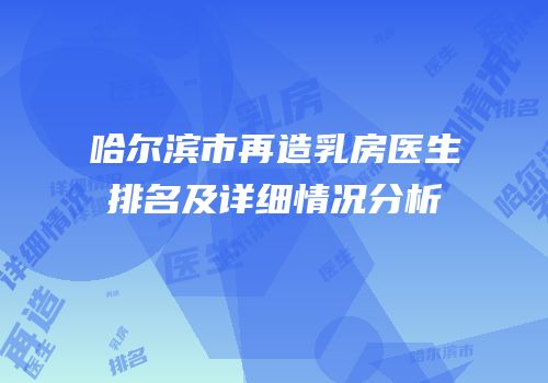 哈尔滨市再造乳房医生排名及详细情况分析