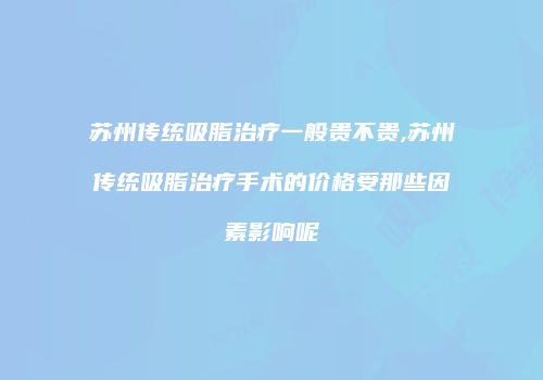苏州传统吸脂治疗一般贵不贵,苏州传统吸脂治疗手术的价格受那些因素影响呢