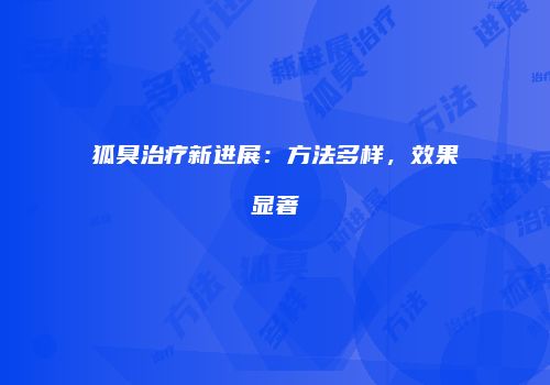 狐臭治疗新进展：方法多样，效果显著