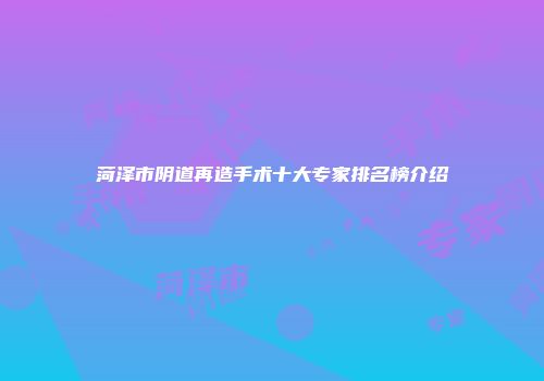 菏泽市阴道再造手术十大专家排名榜介绍